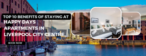 Read more about the article Top 10 Benefits of Staying at Happy Days Apartments in Liverpool City Centre.