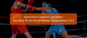 Read more about the article Apartments Liverpool City Centre: Your Base for the World Boxing Championships 2025