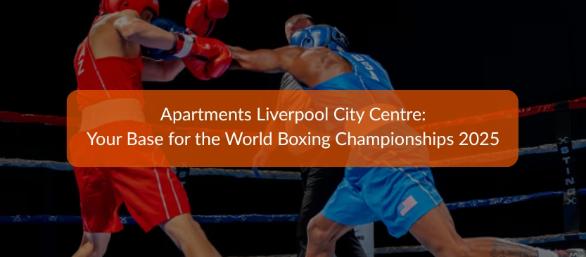 Apartments Liverpool City Centre: Your Base for the World Boxing Championships 2025